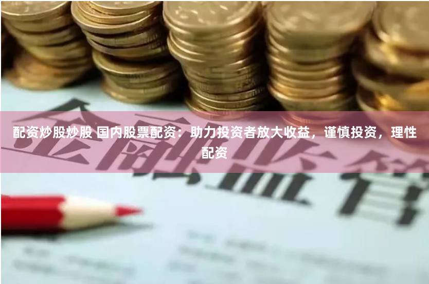 配资炒股炒股 国内股票配资：助力投资者放大收益，谨慎投资，理性配资