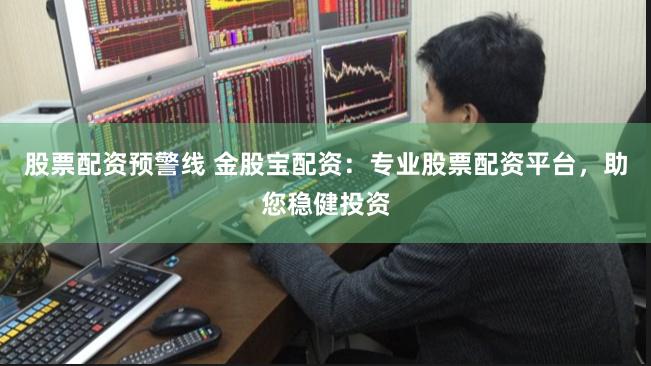 股票配资预警线 金股宝配资：专业股票配资平台，助您稳健投资