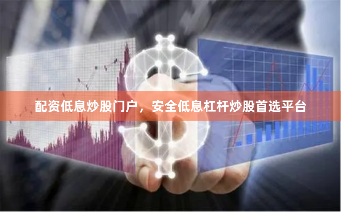 配资低息炒股门户，安全低息杠杆炒股首选平台