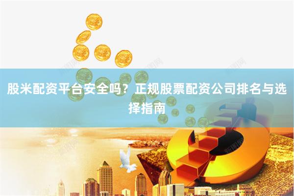 股米配资平台安全吗？正规股票配资公司排名与选择指南