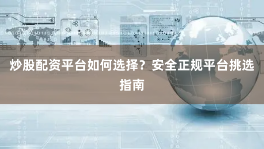炒股配资平台如何选择？安全正规平台挑选指南