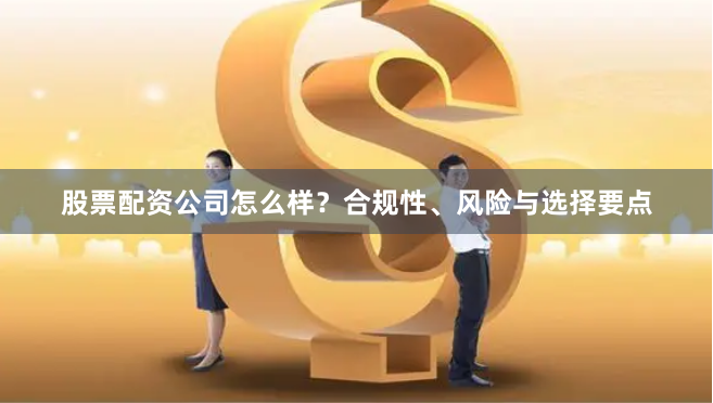 股票配资公司怎么样？合规性、风险与选择要点