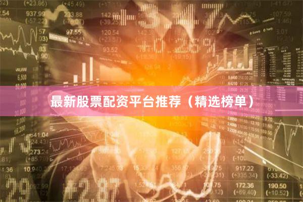 最新股票配资平台推荐（精选榜单）