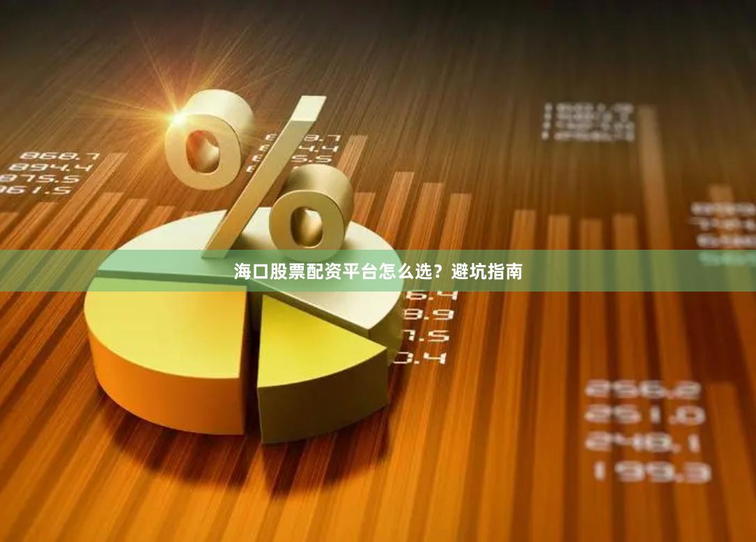 海口股票配资平台怎么选？避坑指南