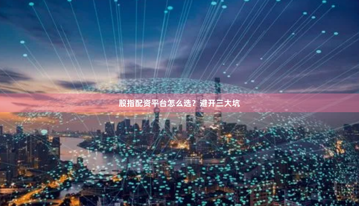股指配资平台怎么选？避开三大坑