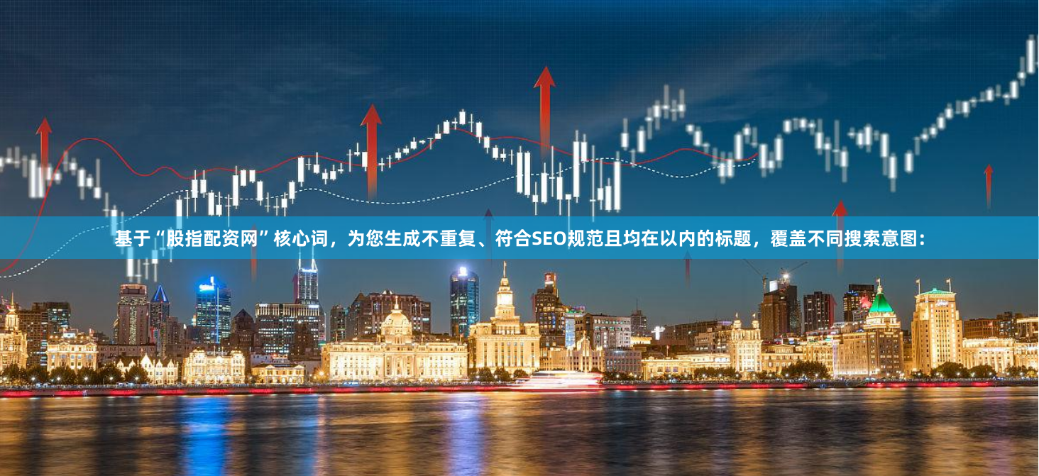 基于“股指配资网”核心词，为您生成不重复、符合SEO规范且均在以内的标题，覆盖不同搜索意图：