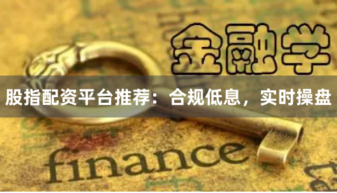 股指配资平台推荐：合规低息，实时操盘